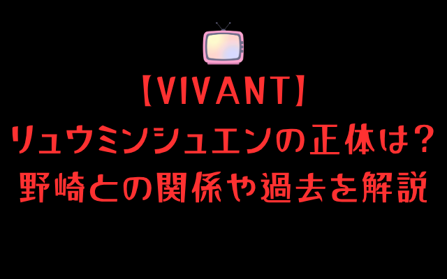 【VIVANT】リュウミンシュエンの正体は？野崎との関係や過去を解説